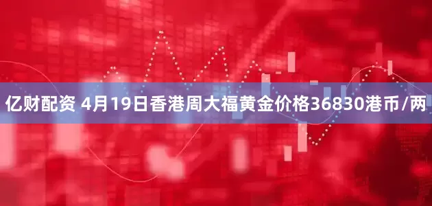 亿财配资 4月19日香港周大福黄金价格36830港币/两