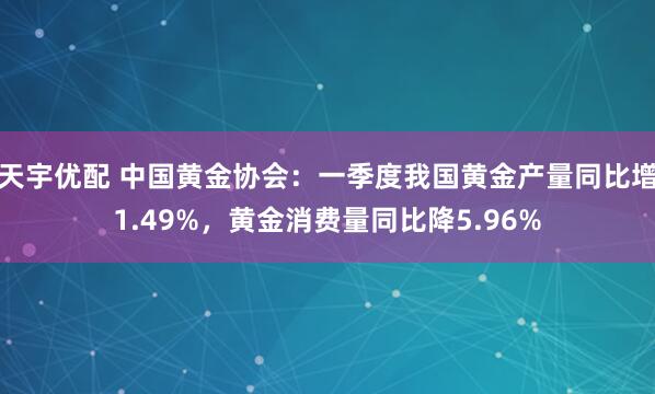 天宇优配 中国黄金协会：一季度我国黄金产量同比增1.49%，黄金消费量同比降5.96%