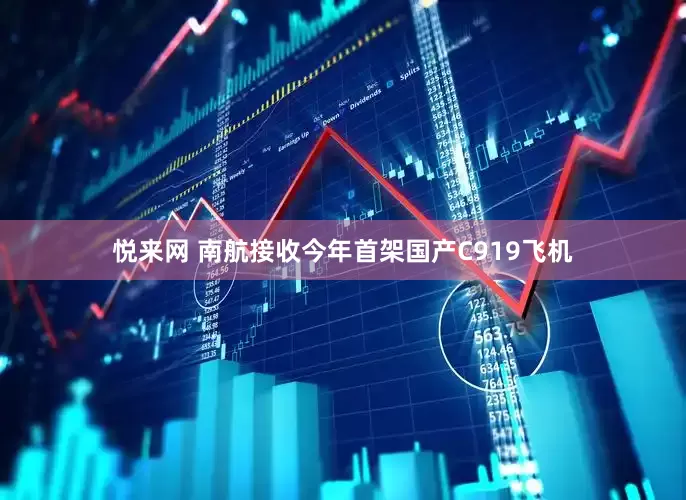 悦来网 南航接收今年首架国产C919飞机