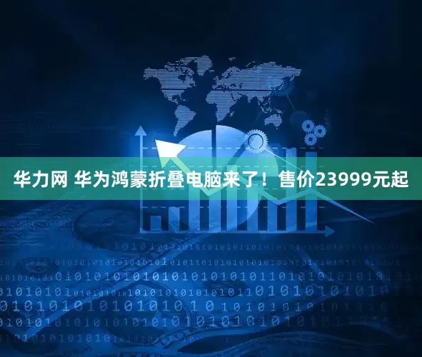 华力网 华为鸿蒙折叠电脑来了！售价23999元起