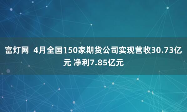 富灯网  4月全国150家期货公司实现营收30.73亿元 净利7.85亿元