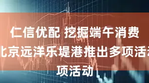 仁信优配 挖掘端午消费 北京远洋乐堤港推出多项活动