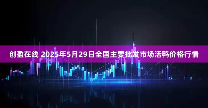 创盈在线 2025年5月29日全国主要批发市场活鸭价格行情