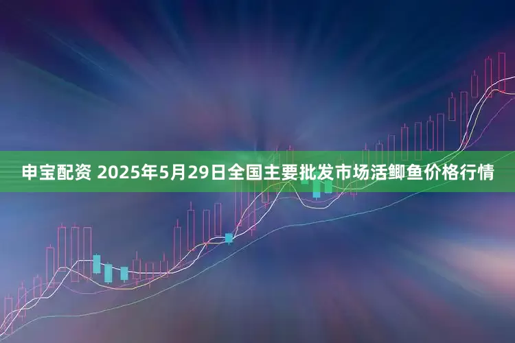 申宝配资 2025年5月29日全国主要批发市场活鲫鱼价格行情
