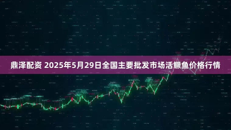 鼎泽配资 2025年5月29日全国主要批发市场活鳜鱼价格行情