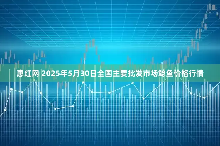 惠红网 2025年5月30日全国主要批发市场鲶鱼价格行情