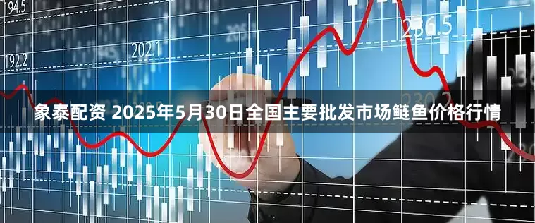 象泰配资 2025年5月30日全国主要批发市场鲢鱼价格行情