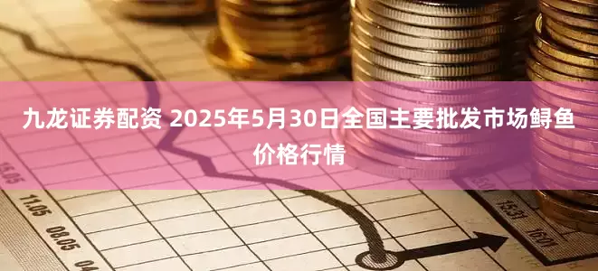 九龙证券配资 2025年5月30日全国主要批发市场鲟鱼价格行情