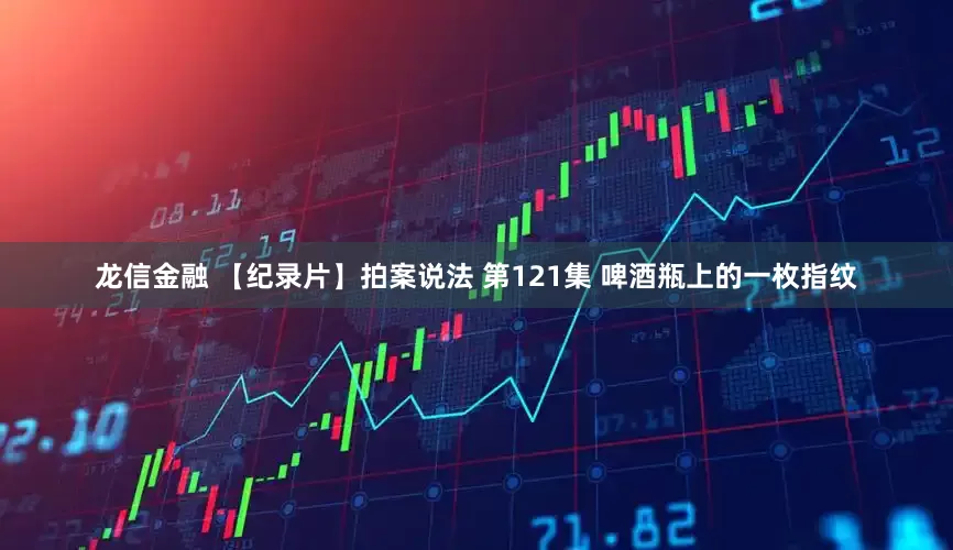 龙信金融 【纪录片】拍案说法 第121集 啤酒瓶上的一枚指纹