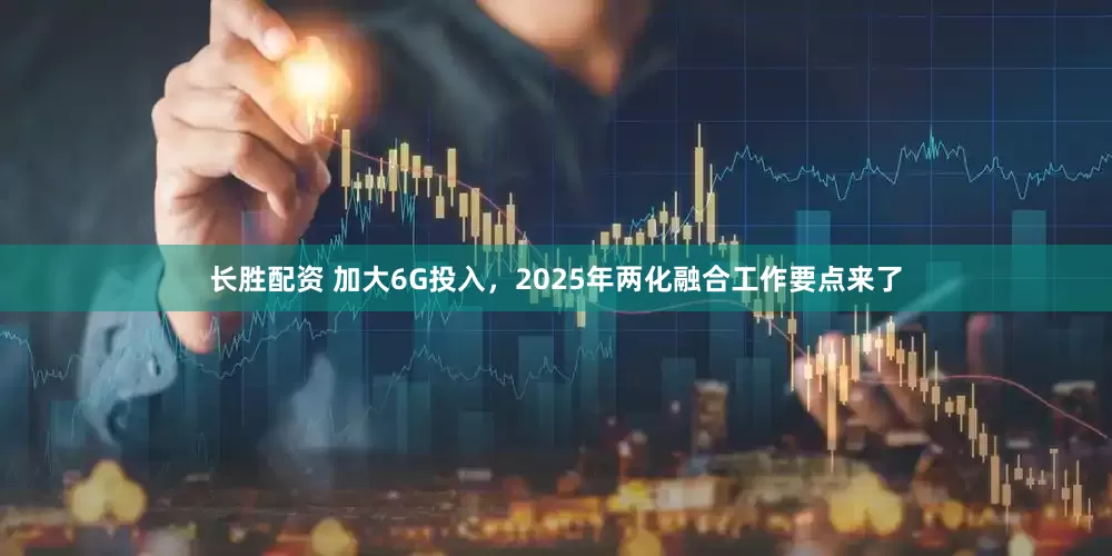 长胜配资 加大6G投入，2025年两化融合工作要点来了