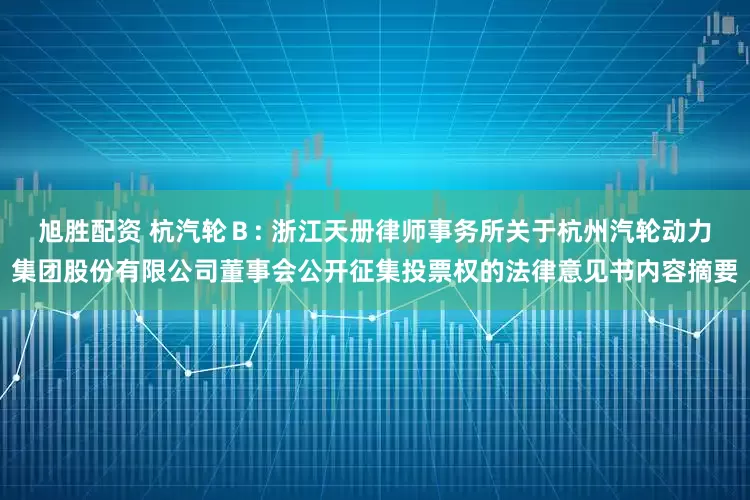 旭胜配资 杭汽轮Ｂ: 浙江天册律师事务所关于杭州汽轮动力集团股份有限公司董事会公开征集投票权的法律意见书内容摘要