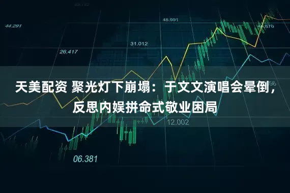 天美配资 聚光灯下崩塌：于文文演唱会晕倒，反思内娱拼命式敬业困局