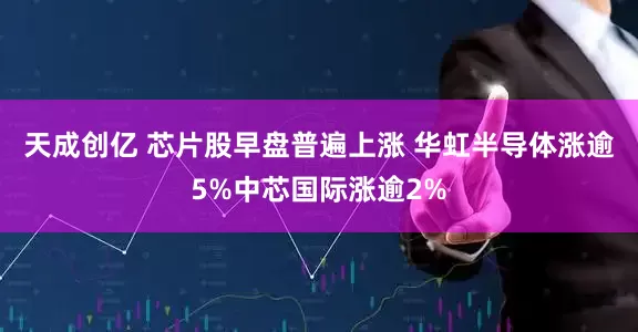 天成创亿 芯片股早盘普遍上涨 华虹半导体涨逾5%中芯国际涨逾2%