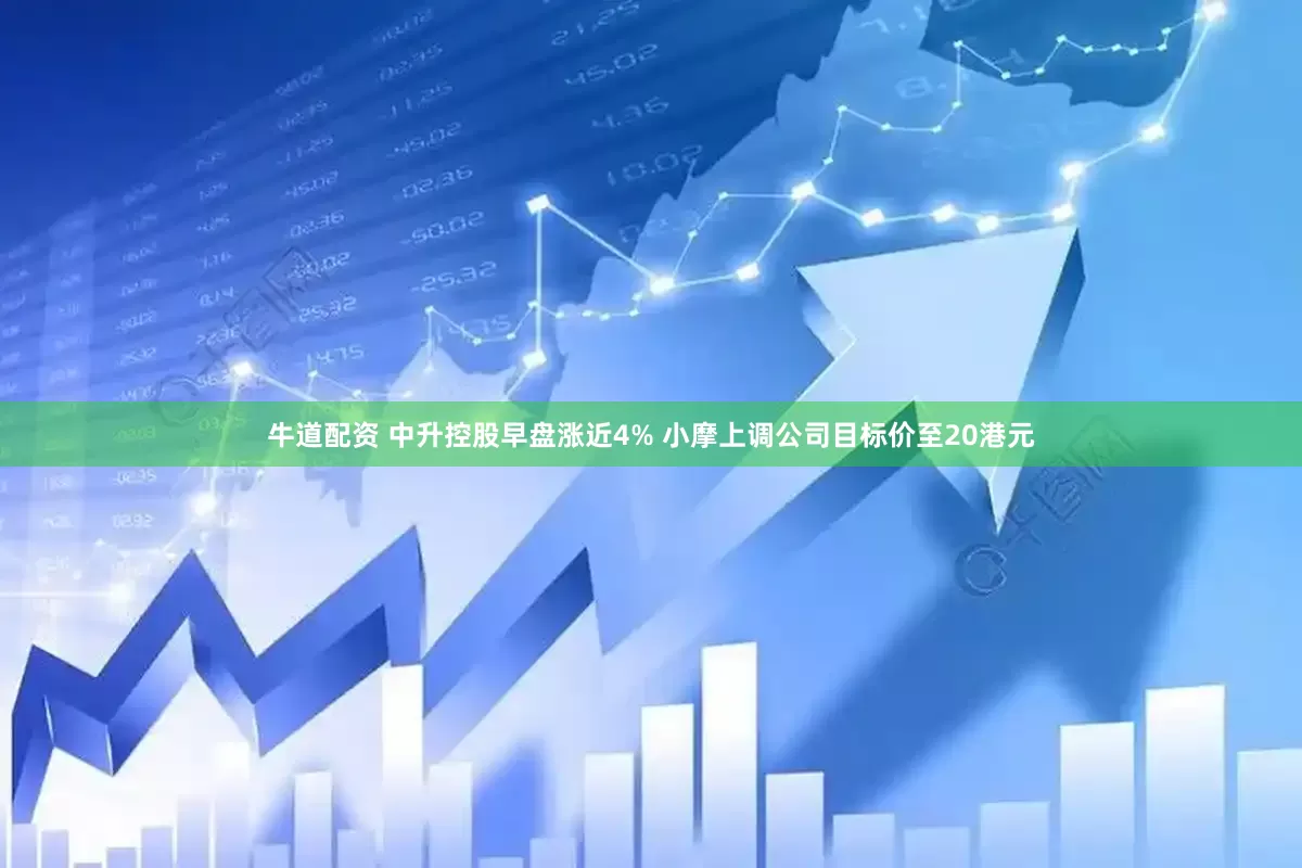 牛道配资 中升控股早盘涨近4% 小摩上调公司目标价至20港元