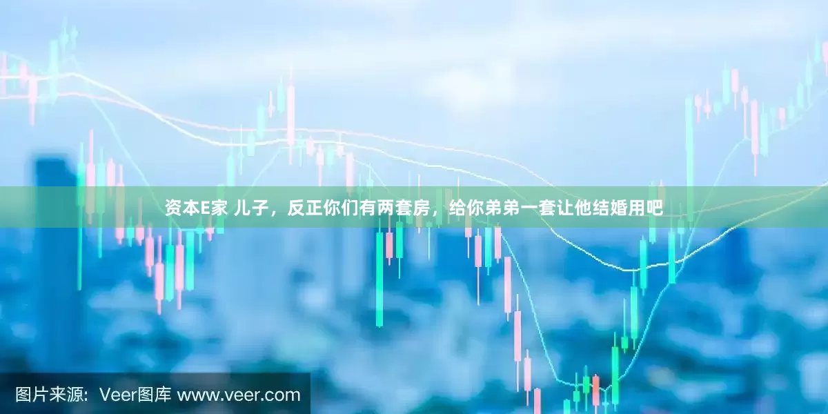 资本E家 儿子，反正你们有两套房，给你弟弟一套让他结婚用吧