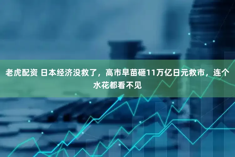 老虎配资 日本经济没救了，高市早苗砸11万亿日元救市，连个水花都看不见