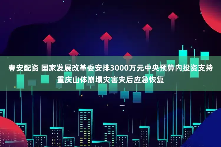 春安配资 国家发展改革委安排3000万元中央预算内投资支持重庆山体崩塌灾害灾后应急恢复