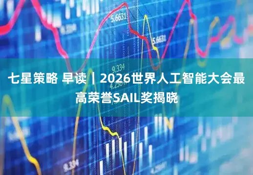 七星策略 早读｜2026世界人工智能大会最高荣誉SAIL奖揭晓