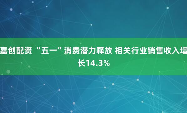 嘉创配资 “五一”消费潜力释放 相关行业销售收入增长14.3%