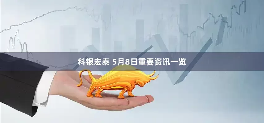 科银宏泰 5月8日重要资讯一览